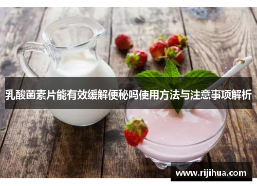 乳酸菌素片能有效缓解便秘吗使用方法与注意事项解析