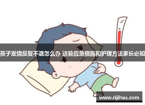 孩子发烧反复不退怎么办 这些应急措施和护理方法家长必知