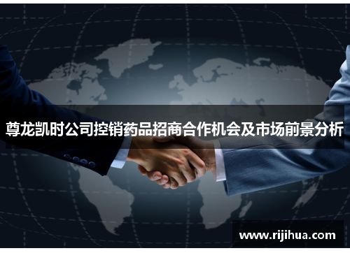 尊龙凯时公司控销药品招商合作机会及市场前景分析