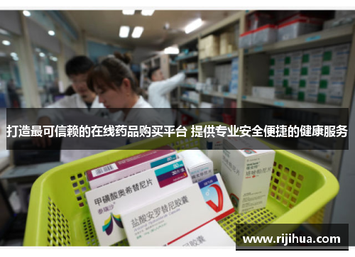 打造最可信赖的在线药品购买平台 提供专业安全便捷的健康服务