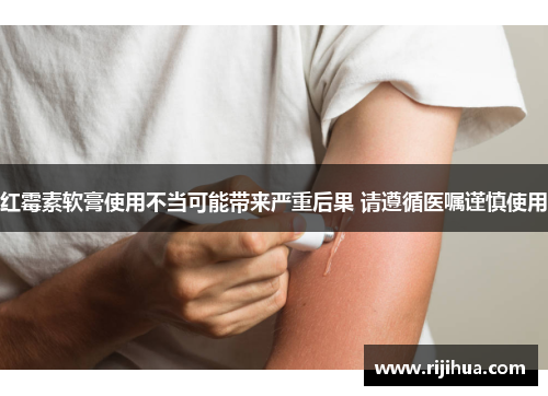 红霉素软膏使用不当可能带来严重后果 请遵循医嘱谨慎使用